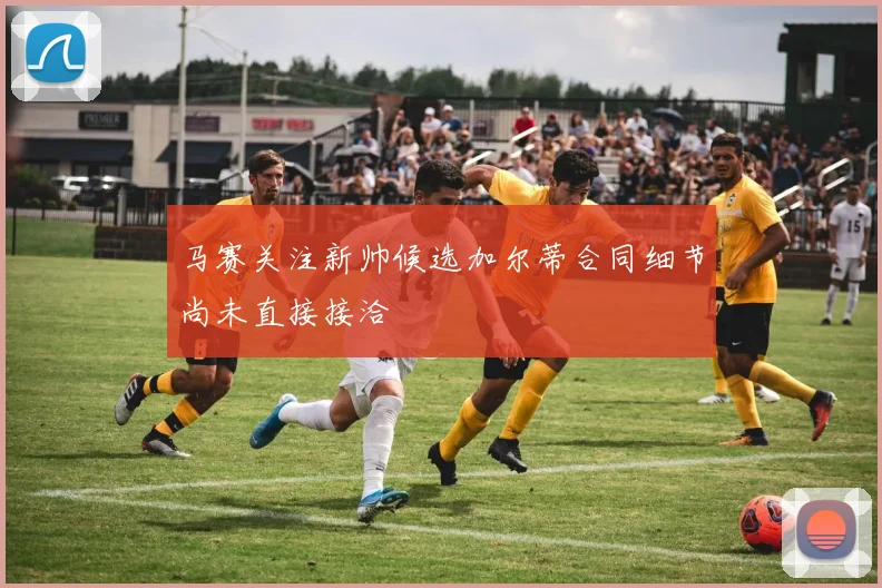 马赛关注新帅候选加尔蒂合同细节尚未直接接洽